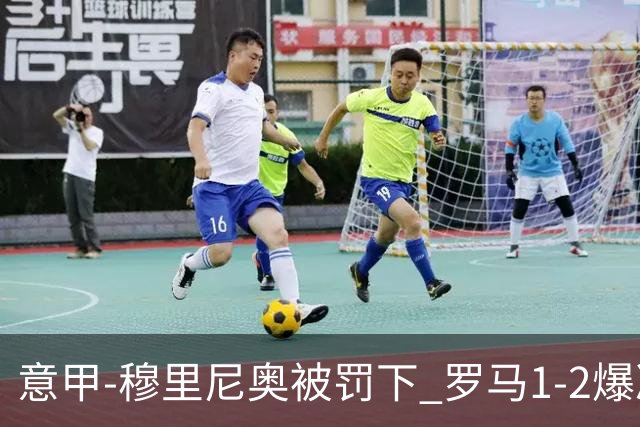 意甲-穆里尼奥被罚下 罗马1-2爆冷负于副班长
